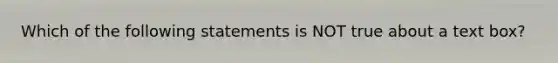 Which of the following statements is NOT true about a text box?
