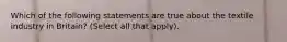 Which of the following statements are true about the textile industry in Britain? (Select all that apply).