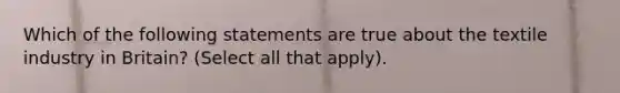 Which of the following statements are true about the textile industry in Britain? (Select all that apply).