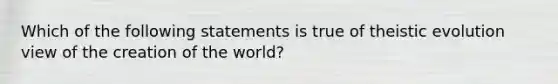 Which of the following statements is true of theistic evolution view of the creation of the world?