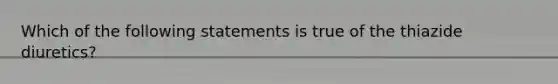 Which of the following statements is true of the thiazide diuretics?