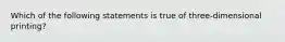 Which of the following statements is true of three-dimensional printing?