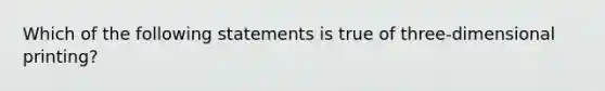 Which of the following statements is true of three-dimensional printing?