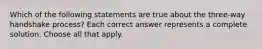 Which of the following statements are true about the three-way handshake process? Each correct answer represents a complete solution. Choose all that apply.