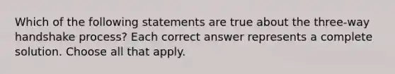 Which of the following statements are true about the three-way handshake process? Each correct answer represents a complete solution. Choose all that apply.