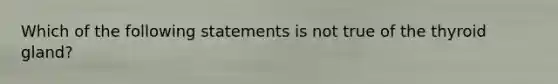 Which of the following statements is not true of the thyroid gland?