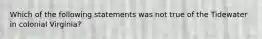 Which of the following statements was not true of the Tidewater in colonial Virginia?