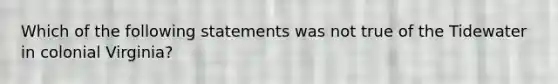 Which of the following statements was not true of the Tidewater in colonial Virginia?