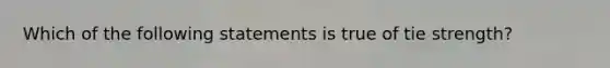 Which of the following statements is true of tie strength?