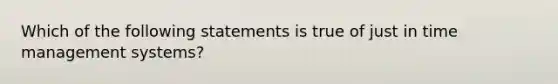 Which of the following statements is true of just in time management systems?