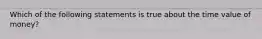 Which of the following statements is true about the time value of money?