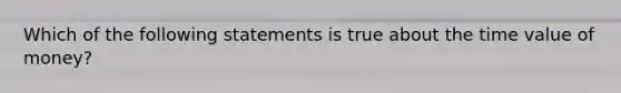 Which of the following statements is true about the time value of money?