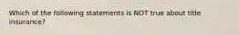 Which of the following statements is NOT true about title insurance?