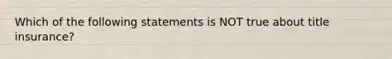 Which of the following statements is NOT true about title insurance?