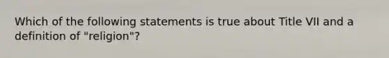 Which of the following statements is true about Title VII and a definition of "religion"?