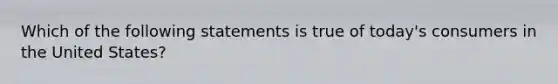 Which of the following statements is true of today's consumers in the United States?