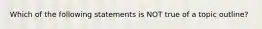 Which of the following statements is NOT true of a topic outline?