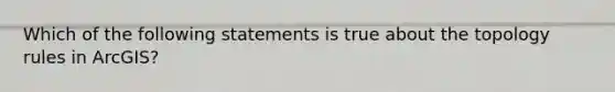 Which of the following statements is true about the topology rules in ArcGIS?