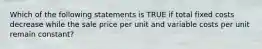 Which of the following statements is TRUE if total fixed costs decrease while the sale price per unit and variable costs per unit remain constant?