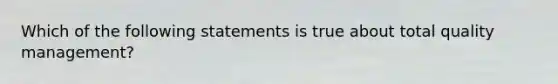 Which of the following statements is true about total quality management?