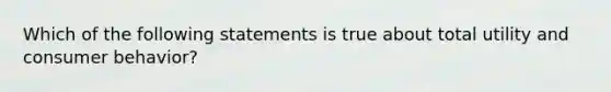 Which of the following statements is true about total utility and consumer behavior?