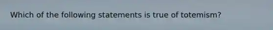 Which of the following statements is true of totemism?