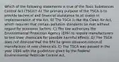 Which of the following statements is true of the Toxic Substances Control Act (TSCA)? A) The primary purpose of the TSCA is to provide technical and financial assistance to all states in implementation of the Act. B) The TSCA is like the Clean Air Act, which requires that certain pollution standards be met without regard for economic factors. C) The law authorizes the Environmental Protection Agency (EPA) to require manufacturers to test their chemicals for possible harmful effects. D) The TSCA does not demand that the EPA be given advance notice of manufacture of new chemicals. E) The TSCA was passed in the year 1950 with the guidelines given by the Federal Environmental Pesticide Control Act.