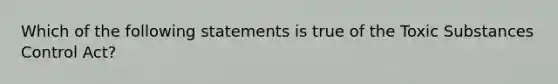 Which of the following statements is true of the Toxic Substances Control Act?