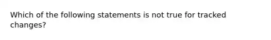 Which of the following statements is not true for tracked changes?