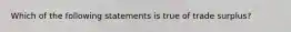 Which of the following statements is true of trade surplus?