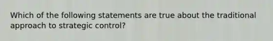 Which of the following statements are true about the traditional approach to strategic control?