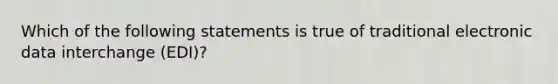 Which of the following statements is true of traditional electronic data interchange (EDI)?