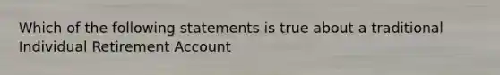 Which of the following statements is true about a traditional Individual Retirement Account