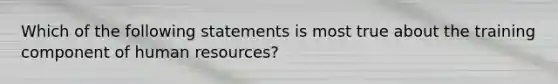 Which of the following statements is most true about the training component of human resources?