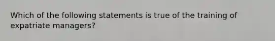 Which of the following statements is true of the training of expatriate managers?