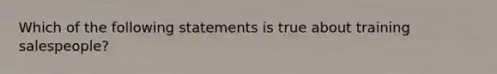 Which of the following statements is true about training salespeople?