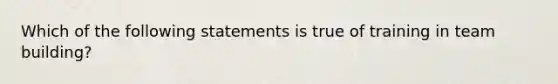 Which of the following statements is true of training in team building?