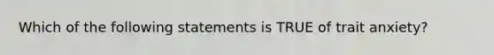 Which of the following statements is TRUE of trait anxiety?