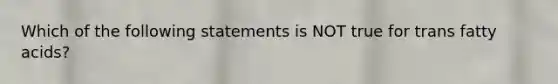 Which of the following statements is NOT true for trans fatty acids?