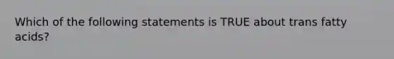 Which of the following statements is TRUE about trans fatty acids?