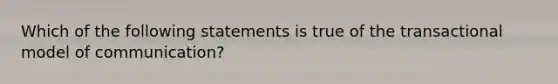 Which of the following statements is true of the transactional model of communication?