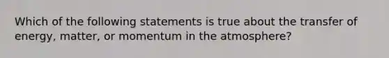 Which of the following statements is true about the transfer of energy, matter, or momentum in the atmosphere?