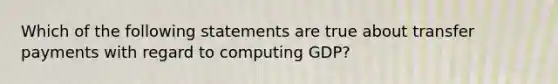 Which of the following statements are true about transfer payments with regard to computing GDP?