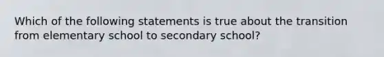 Which of the following statements is true about the transition from elementary school to secondary school?