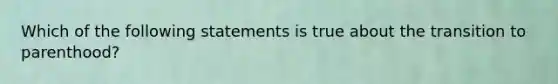 Which of the following statements is true about the transition to parenthood?