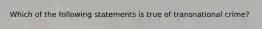 Which of the following statements is true of transnational crime?