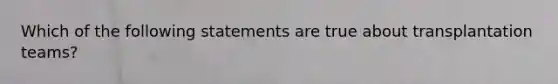 Which of the following statements are true about transplantation teams?