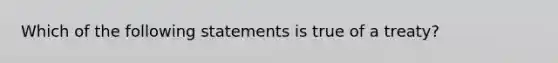 Which of the following statements is true of a treaty?