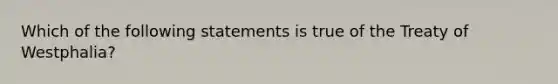 Which of the following statements is true of the Treaty of Westphalia?