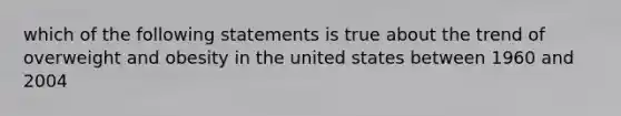 which of the following statements is true about the trend of overweight and obesity in the united states between 1960 and 2004